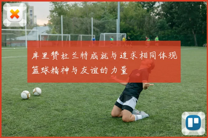 库里赞杜兰特成就与追求相同体现篮球精神与友谊的力量