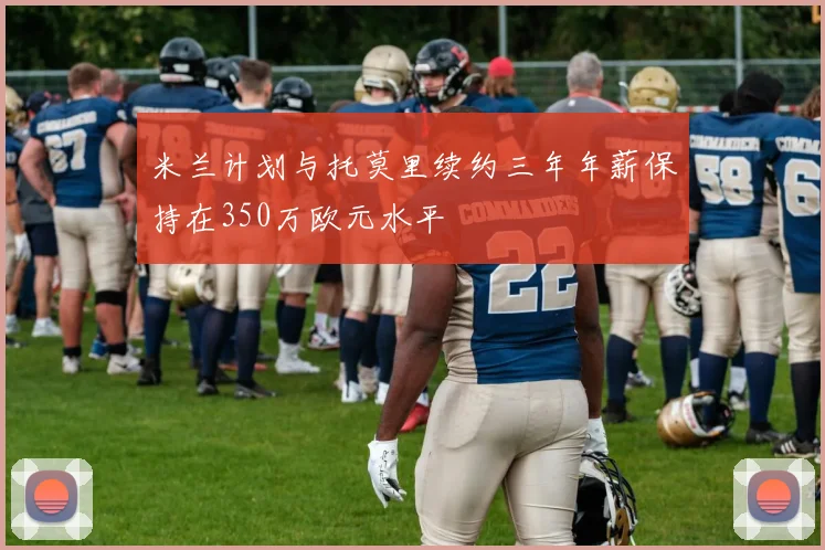 米兰计划与托莫里续约三年年薪保持在350万欧元水平