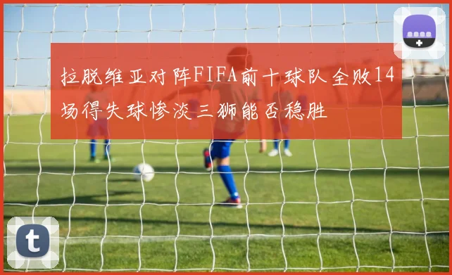 拉脱维亚对阵FIFA前十球队全败14场得失球惨淡三狮能否稳胜
