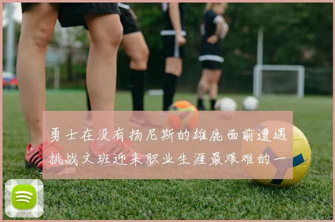 勇士在没有扬尼斯的雄鹿面前遭遇挑战文班迎来职业生涯最艰难的一战