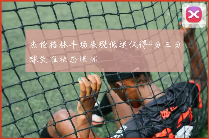 杰伦格林半场表现低迷仅得4分三分球失准状态堪忧