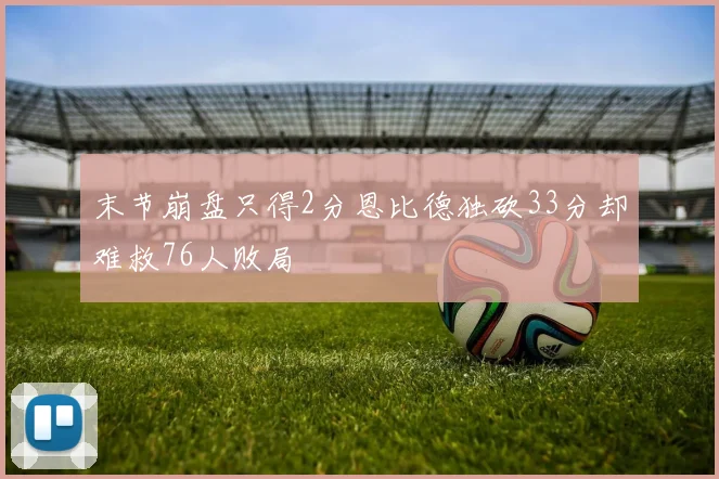 末节崩盘只得2分恩比德独砍33分却难救76人败局