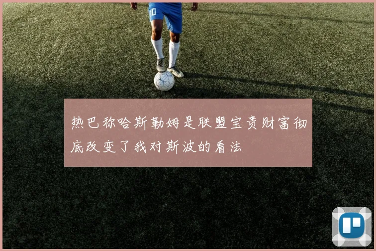 热巴称哈斯勒姆是联盟宝贵财富彻底改变了我对斯波的看法
