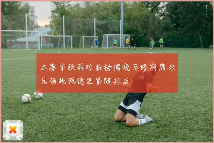 本赛季欧冠对抗榜揭晓马修斯席尔瓦领跑佩德里紧随其后
