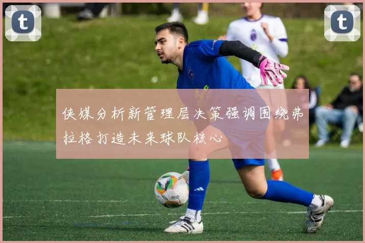 侠媒分析新管理层决策强调围绕弗拉格打造未来球队核心