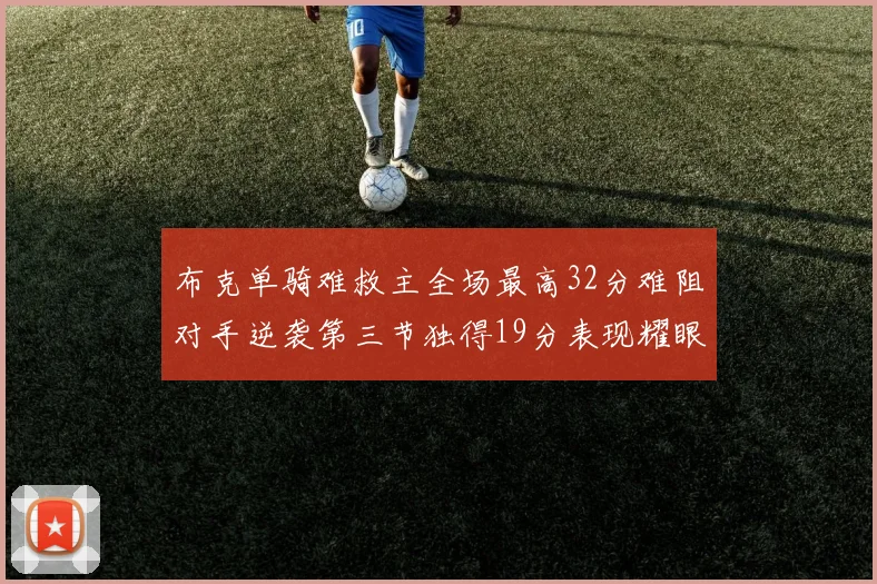 布克单骑难救主全场最高32分难阻对手逆袭第三节独得19分表现耀眼
