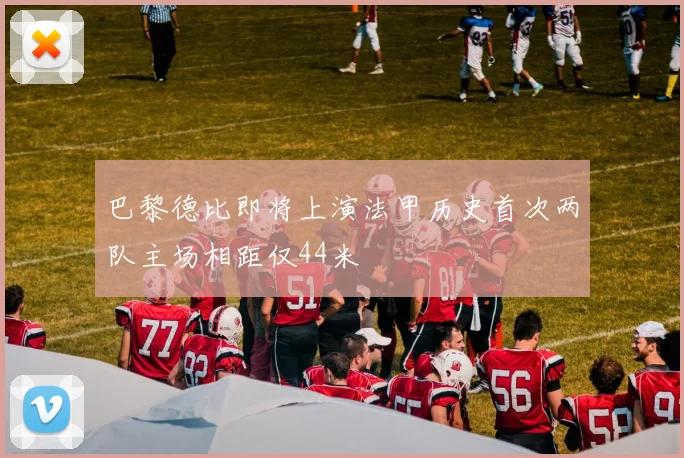 巴黎德比即将上演法甲历史首次两队主场相距仅44米