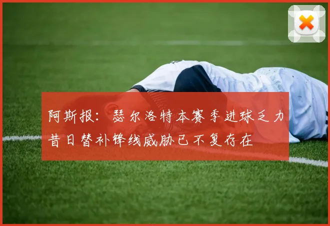 阿斯报：瑟尔洛特本赛季进球乏力昔日替补锋线威胁已不复存在