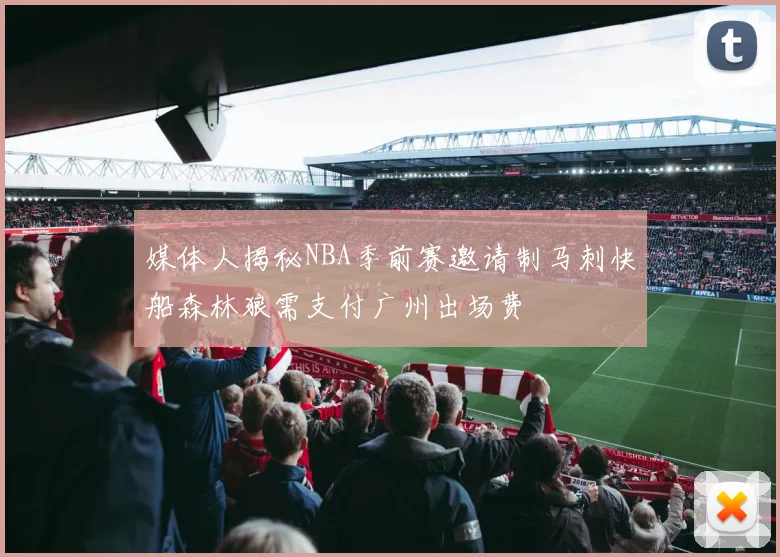 媒体人揭秘NBA季前赛邀请制马刺快船森林狼需支付广州出场费