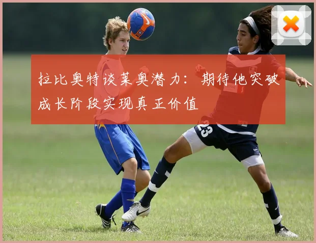 拉比奥特谈莱奥潜力：期待他突破成长阶段实现真正价值